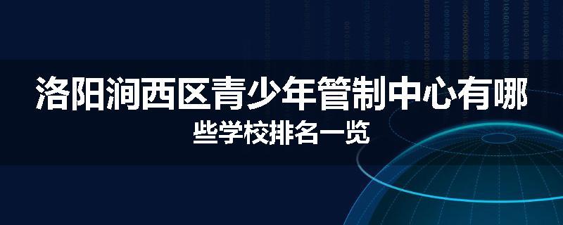 洛阳涧西区青少年管制中心有哪些学校排名一览