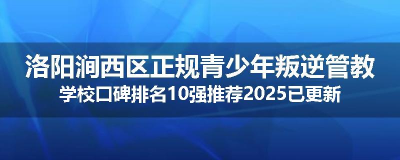 洛阳涧西区正规青少年叛逆管教学校口碑排名10强推荐2025已更新(现在/介绍)