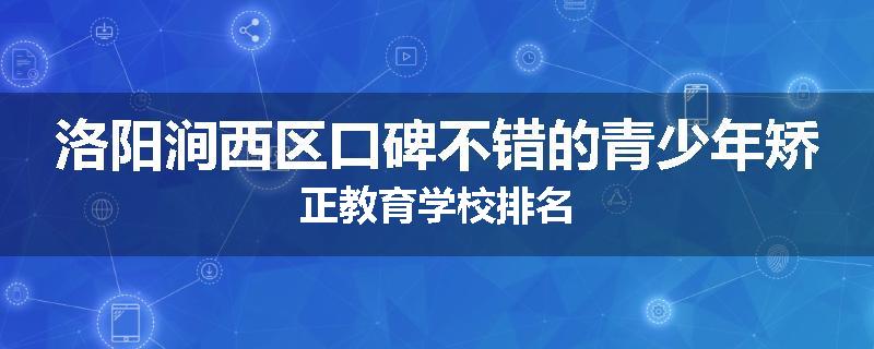 洛阳涧西区口碑不错的青少年矫正教育学校排名