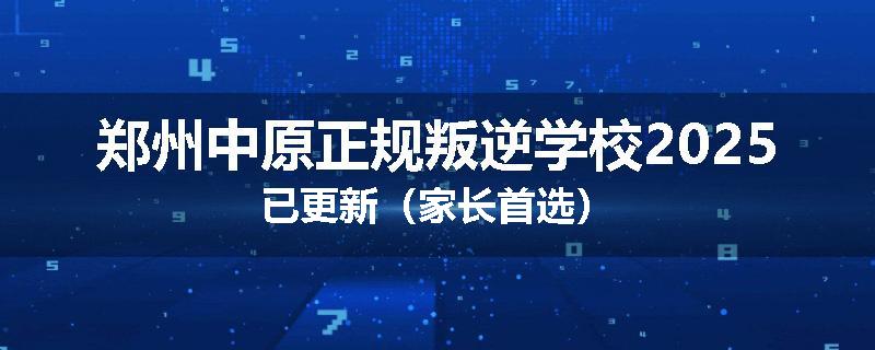 郑州中原正规叛逆学校2025已更新（家长首选）