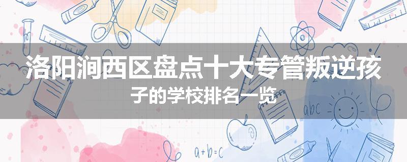 洛阳涧西区盘点十大专管叛逆孩子的学校排名一览