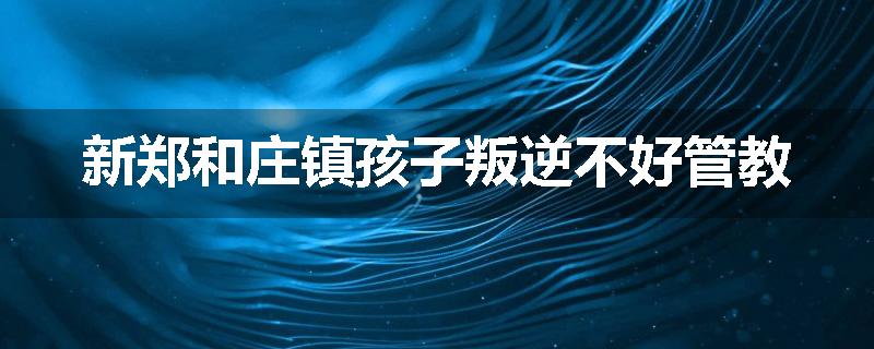 新郑和庄镇孩子叛逆不好管教