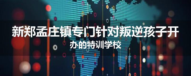 新郑孟庄镇专门针对叛逆孩子开办的特训学校