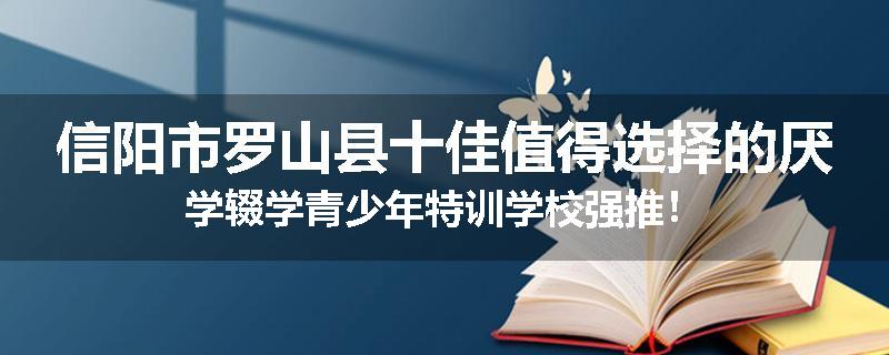 信阳市罗山县十佳值得选择的厌学辍学青少年特训学校强推！
