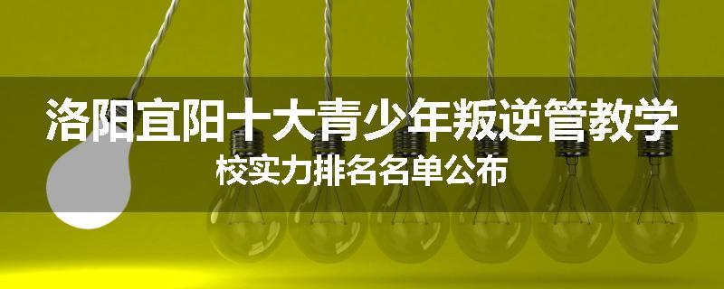 洛阳宜阳十大青少年叛逆管教学校实力排名名单公布