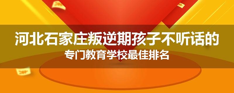 河北石家庄叛逆期孩子不听话的专门教育学校最佳排名
