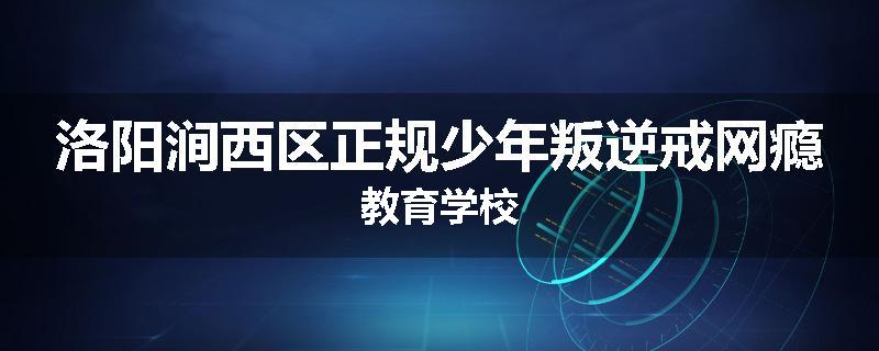 洛阳涧西区正规少年叛逆戒网瘾教育学校