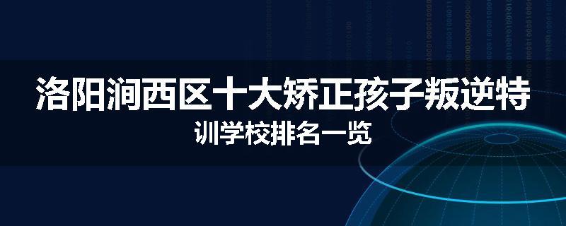 洛阳涧西区十大矫正孩子叛逆特训学校排名一览