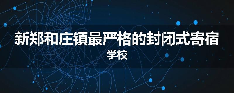 新郑和庄镇最严格的封闭式寄宿学校