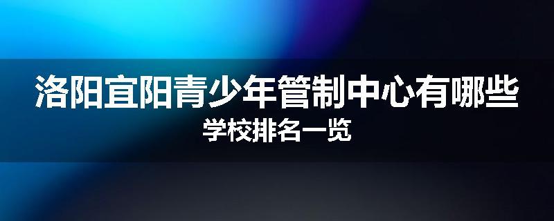 洛阳宜阳青少年管制中心有哪些学校排名一览