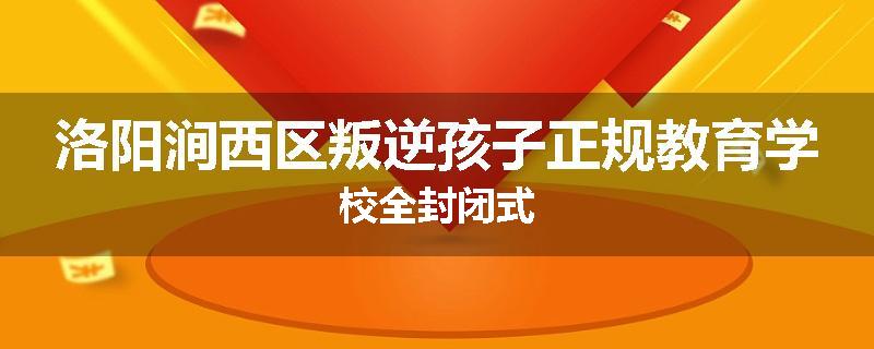 洛阳涧西区叛逆孩子正规教育学校全封闭式
