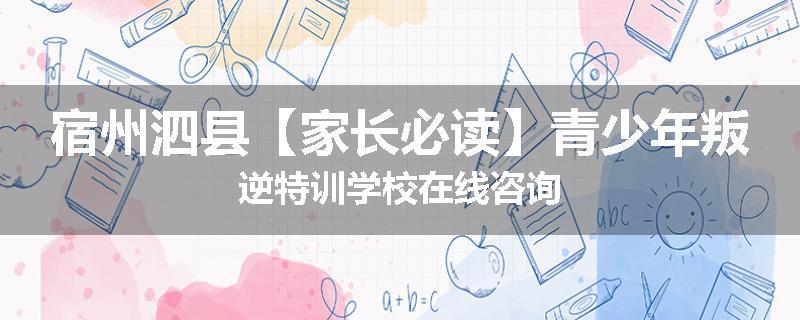 宿州泗县【家长必读】青少年叛逆特训学校在线咨询