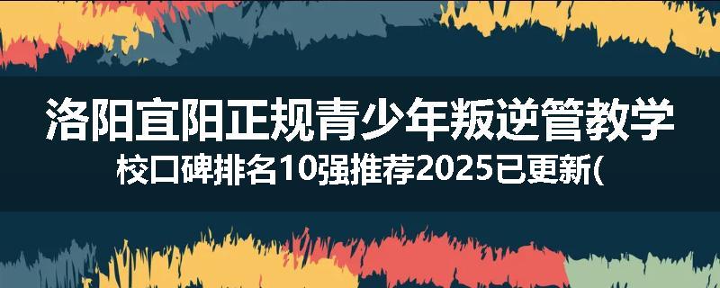 洛阳宜阳正规青少年叛逆管教学校口碑排名10强推荐2025已更新(现在/介绍)