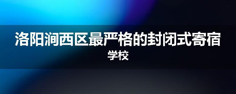洛阳涧西区最严格的封闭式寄宿学校