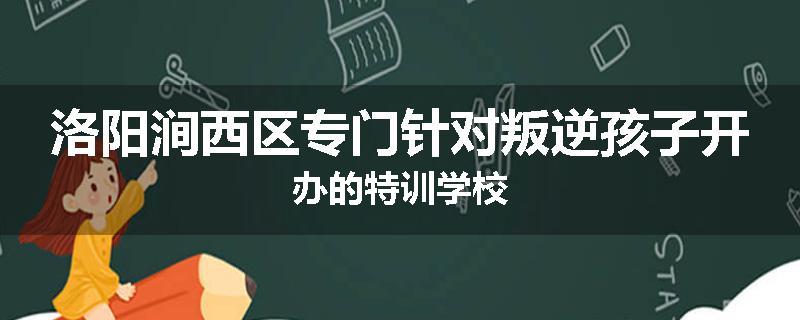 洛阳涧西区专门针对叛逆孩子开办的特训学校