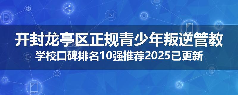 开封龙亭区正规青少年叛逆管教学校口碑排名10强推荐2025已更新(现在/介绍)