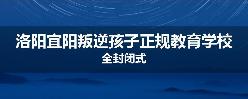 洛阳宜阳叛逆孩子正规教育学校全封闭式
