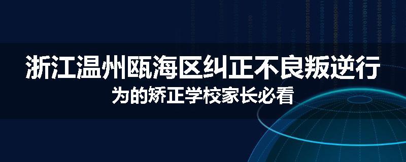 浙江温州瓯海区纠正不良叛逆行为的矫正学校家长必看