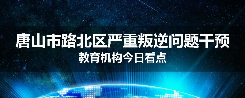 唐山市路北区严重叛逆问题干预教育机构今日看点