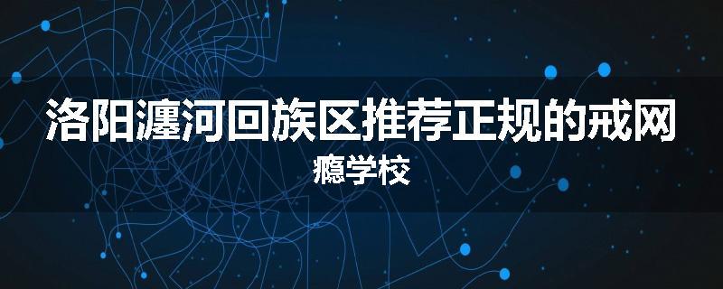 洛阳瀍河回族区推荐正规的戒网瘾学校