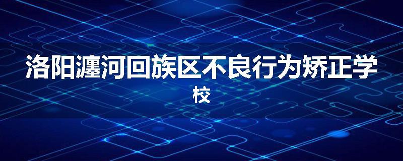洛阳瀍河回族区不良行为矫正学校
