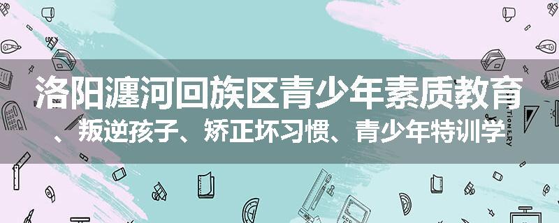 洛阳瀍河回族区青少年素质教育、叛逆孩子、矫正坏习惯、青少年特训学校