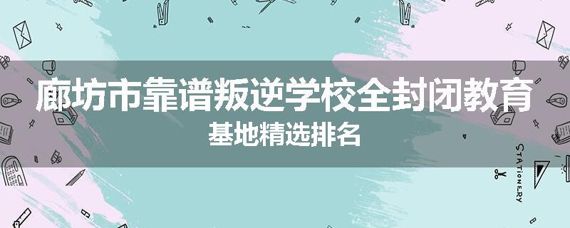 廊坊市靠谱叛逆学校全封闭教育基地精选排名