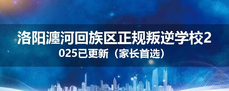 洛阳瀍河回族区正规叛逆学校2025已更新（家长首选）
