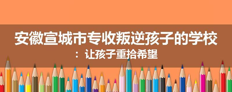 安徽宣城市专收叛逆孩子的学校：让孩子重拾希望
