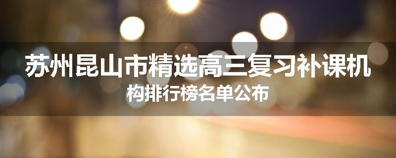 苏州昆山市精选高三复习补课机构排行榜名单公布