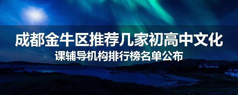 成都金牛区推荐几家初高中文化课辅导机构排行榜名单公布