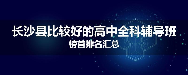 长沙县比较好的高中全科辅导班榜首排名汇总