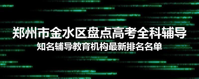 郑州市金水区盘点高考全科辅导知名辅导教育机构最新排名名单