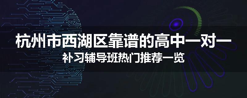 杭州市西湖区靠谱的高中一对一补习辅导班热门推荐一览