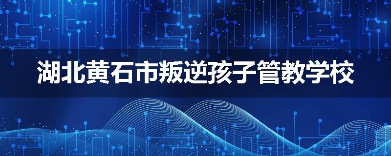 湖北黄石市叛逆孩子管教学校