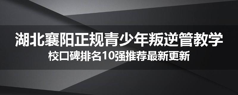 湖北襄阳正规青少年叛逆管教学校口碑排名10强推荐最新更新