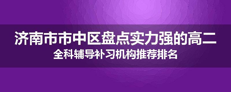 济南市市中区盘点实力强的高二全科辅导补习机构推荐排名