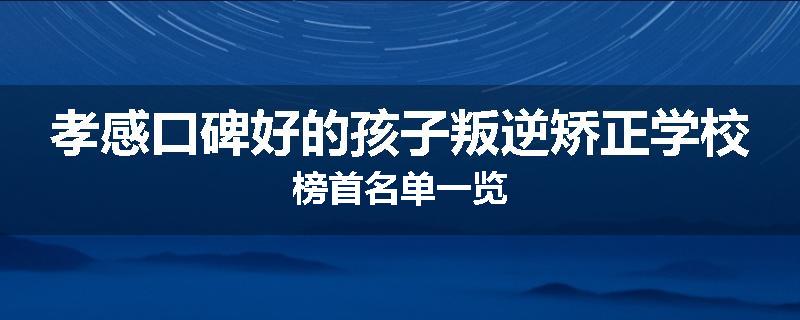 孝感口碑好的孩子叛逆矫正学校榜首名单一览