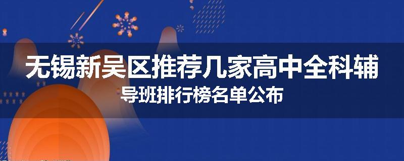 无锡新吴区推荐几家高中全科辅导班排行榜名单公布