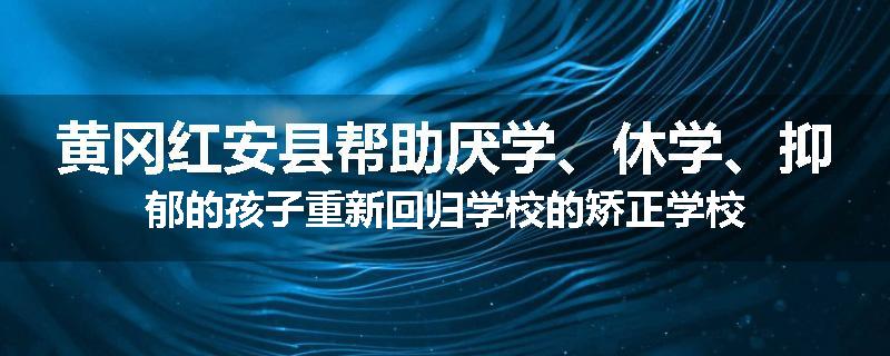黄冈红安县帮助厌学、休学、抑郁的孩子重新回归学校的矫正学校