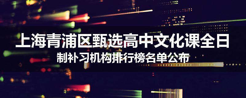 上海青浦区甄选高中文化课全日制补习机构排行榜名单公布