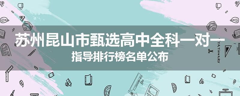 苏州昆山市甄选高中全科一对一指导排行榜名单公布