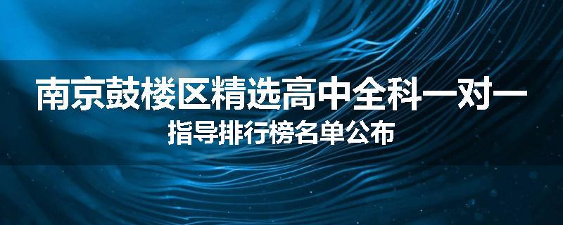 南京鼓楼区精选高中全科一对一指导排行榜名单公布
