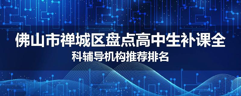 佛山市禅城区盘点高中生补课全科辅导机构推荐排名