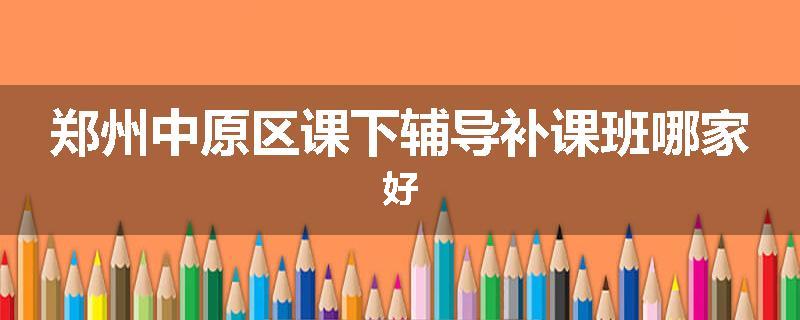 郑州中原区课下辅导补课班哪家好
