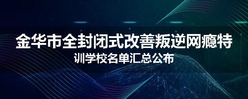金华市全封闭式改善叛逆网瘾特训学校名单汇总公布