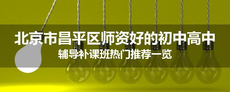 北京市昌平区师资好的初中高中辅导补课班热门推荐一览