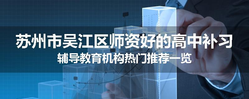 苏州市吴江区师资好的高中补习辅导教育机构热门推荐一览