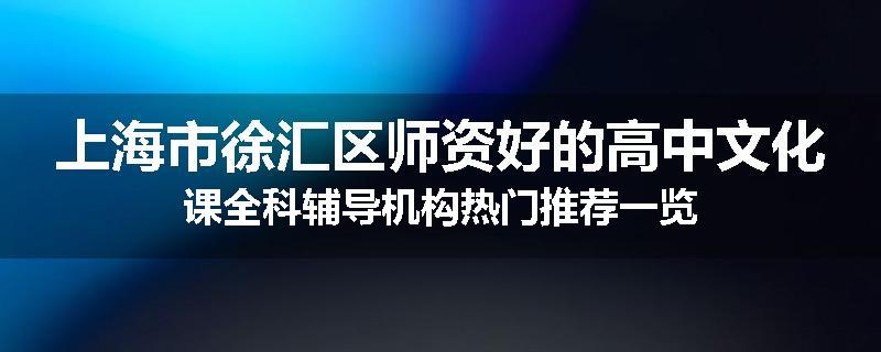 上海市徐汇区师资好的高中文化课全科辅导机构热门推荐一览