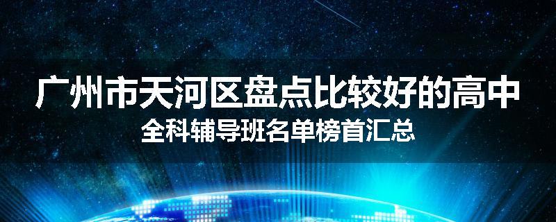 广州市天河区盘点比较好的高中全科辅导班名单榜首汇总
